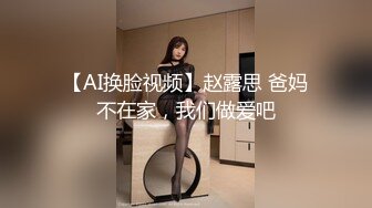 【AI换脸视频】赵露思 爸妈不在家，我们做爱吧