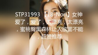 STP31993 【18-Nori】女神爱了，爱了，太漂亮，太漂亮，蜜桃臀黑森林让人欲罢不能，超赞推荐