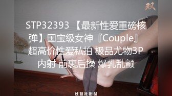 STP32393 【最新性爱重磅核弹】国宝级女神『Couple』超高价性爱私拍 极品尤物3P内射 前裹后操 爆乳乱颤