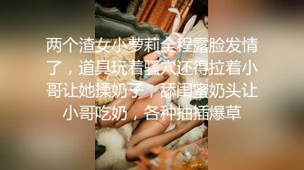 两个渣女小萝莉全程露脸发情了，道具玩着骚穴还得拉着小哥让她揉奶子，舔闺蜜奶头让小哥吃奶，各种抽插爆草