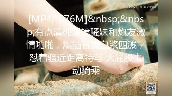 [MP4/ 776M]&nbsp;&nbsp;有点清纯眼镜骚妹和炮友激情啪啪，爆插猛操白浆四溅，怼着骚近距离特写 大屁股主动骑乘