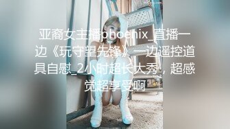 亚裔女主播phoenix_直播一边《玩守望先锋》一边遥控道具自慰_2小时超长大秀，超感觉超享受啊