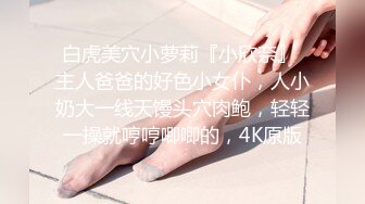 白虎美穴小萝莉『小欣奈』 主人爸爸的好色小女仆，人小奶大一线天馒头穴肉鲍，轻轻一操就哼哼唧唧的，4K原版