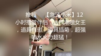 ❣️推荐❣️【急速小米】12小时撸管伴侣，人气潮喷女王，道具自慰，道具插菊，超强喷水火力超猛！