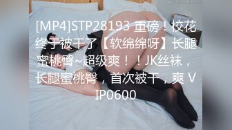 [MP4]STP28193 重磅！校花终于被干了【软绵绵呀】长腿蜜桃臀~超级爽！！JK丝袜，长腿蜜桃臀，首次被干，爽 VIP0600