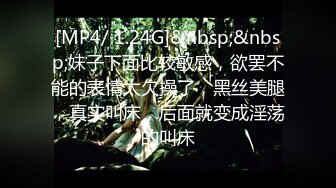 [MP4/ 1.24G]&nbsp;&nbsp;妹子下面比较敏感，欲罢不能的表情太欠操了，黑丝美腿，真实叫床，后面就变成淫荡的叫床