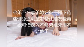 弟弟不在家弟媳妇被哥哥下药迷倒舔逼刺激准备让她发骚再干她可惜药效不够弟媳死活不让他干