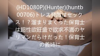 (HD1080P)(Hunter)(huntb00706)トレス発散はセックス！？溜まりまくった保育士は超性欲旺盛で欲求不満のヤリマンだらけだった！保育士の義姉に