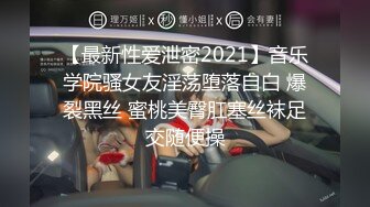 【最新性爱泄密2021】音乐学院骚女友淫荡堕落自白 爆裂黑丝 蜜桃美臀肛塞丝袜足交随便操