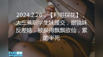 2024.2.26，【利哥探花】，大三兼职学生妹援交，眼镜妹反差婊，被操得飘飘欲仙，累的半死