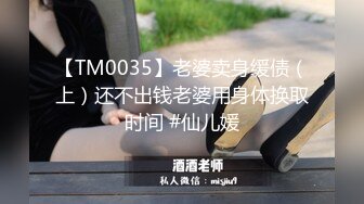 【TM0035】老婆卖身缓债（上）还不出钱老婆用身体换取时间 #仙儿媛