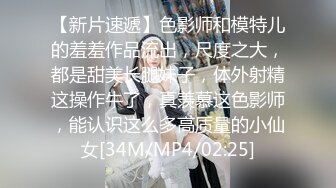 【新片速遞】色影师和模特儿的羞羞作品流出，尺度之大，都是甜美长腿妹子，体外射精这操作牛了，真羡慕这色影师，能认识这么多高质量的小仙女[34M/MP4/02:25]