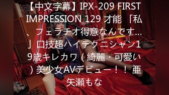 【中文字幕】IPX-209 FIRST IMPRESSION 129 才能 「私、フェラチオ得意なんです…」口技超ハイテクニシャン19歳キレカワ（綺麗・可愛い）美少女AVデビュー！！ 亜矢瀬もな