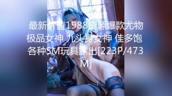 最新价值1988资源爆款尤物极品女神 九头身女神 佳多饱 各种SM玩具露出[223P/473M]